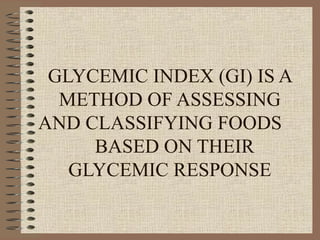 GLYCEMIC INDEX (GI) IS A METHOD OF ASSESSING AND CLASSIFYING FOODS  BASED ON THEIR GLYCEMIC RESPONSE 