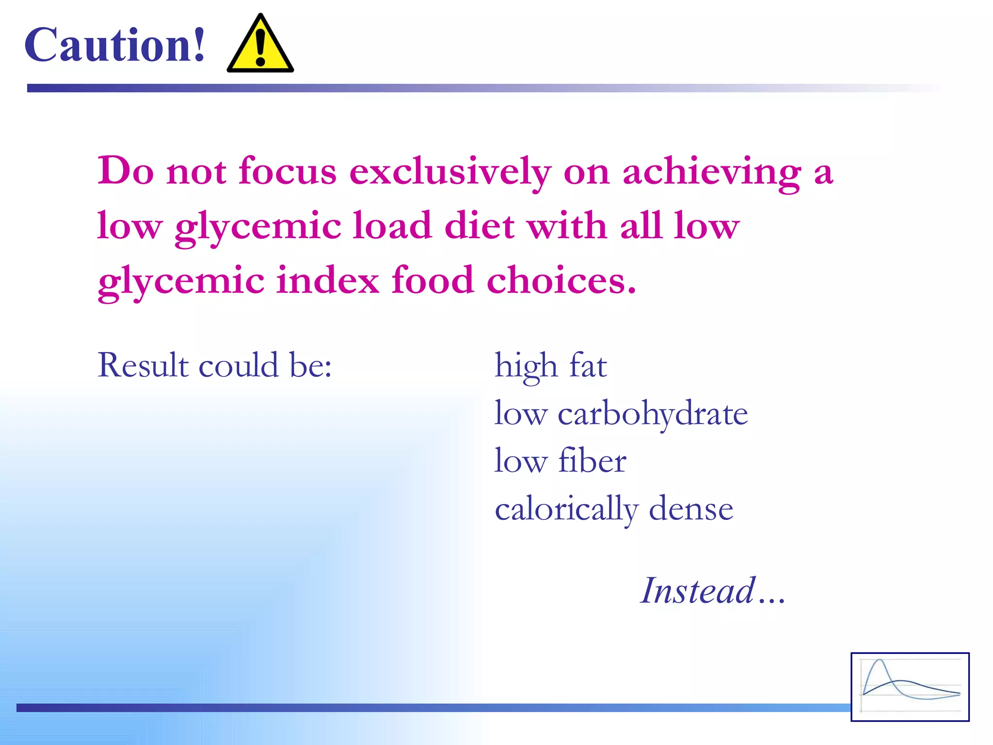 Caution!  Do not focus exclusively on achieving a low glycemic load diet with all low glycemic index food choices. Result could be: high fat low carbohydrate low fiber calorically dense   Instead… 
