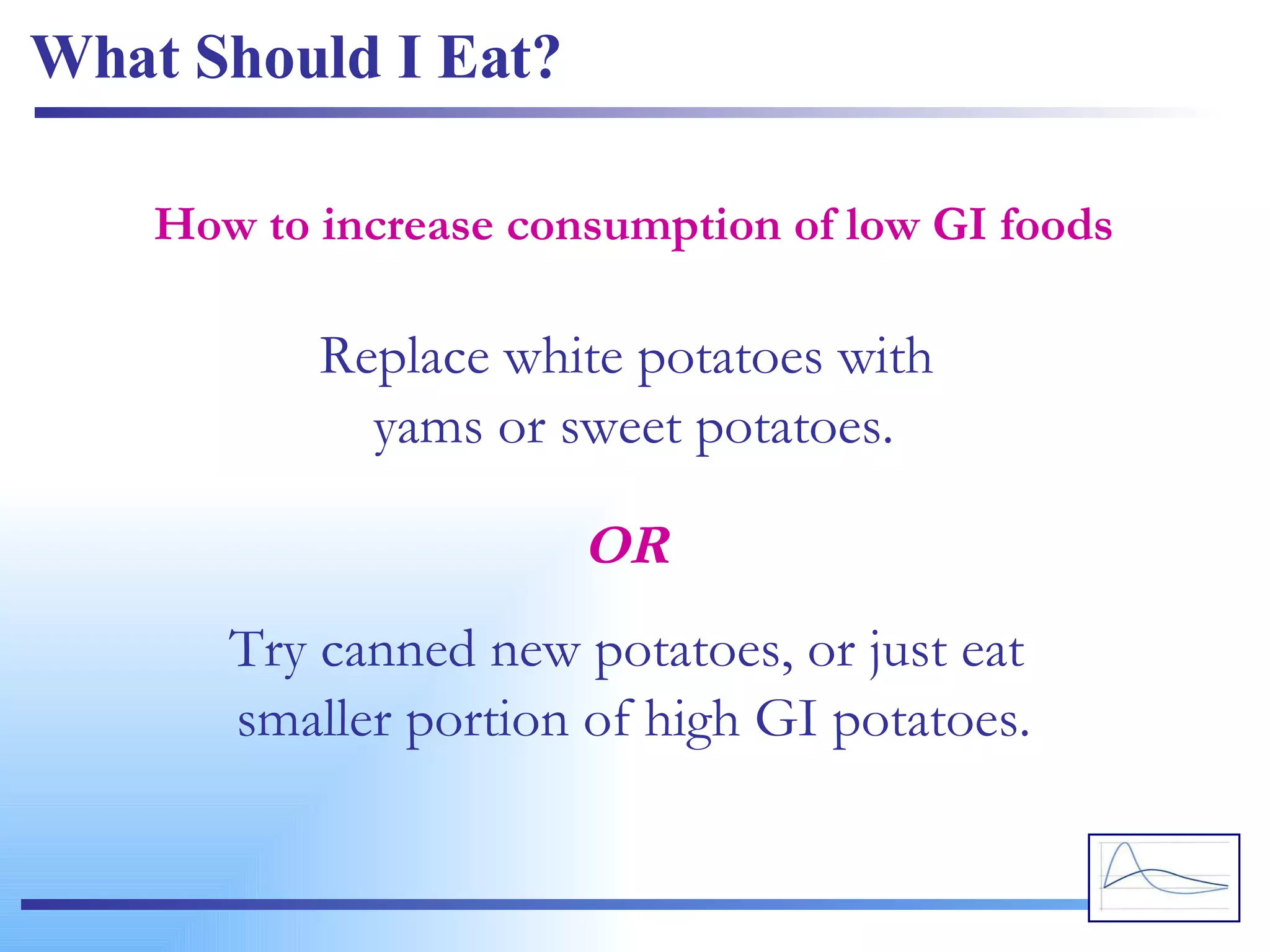 What Should I Eat? Replace white potatoes with  yams or sweet potatoes. How to increase consumption of low GI foods Try canned new potatoes, or just eat  smaller portion of high GI potatoes. OR 