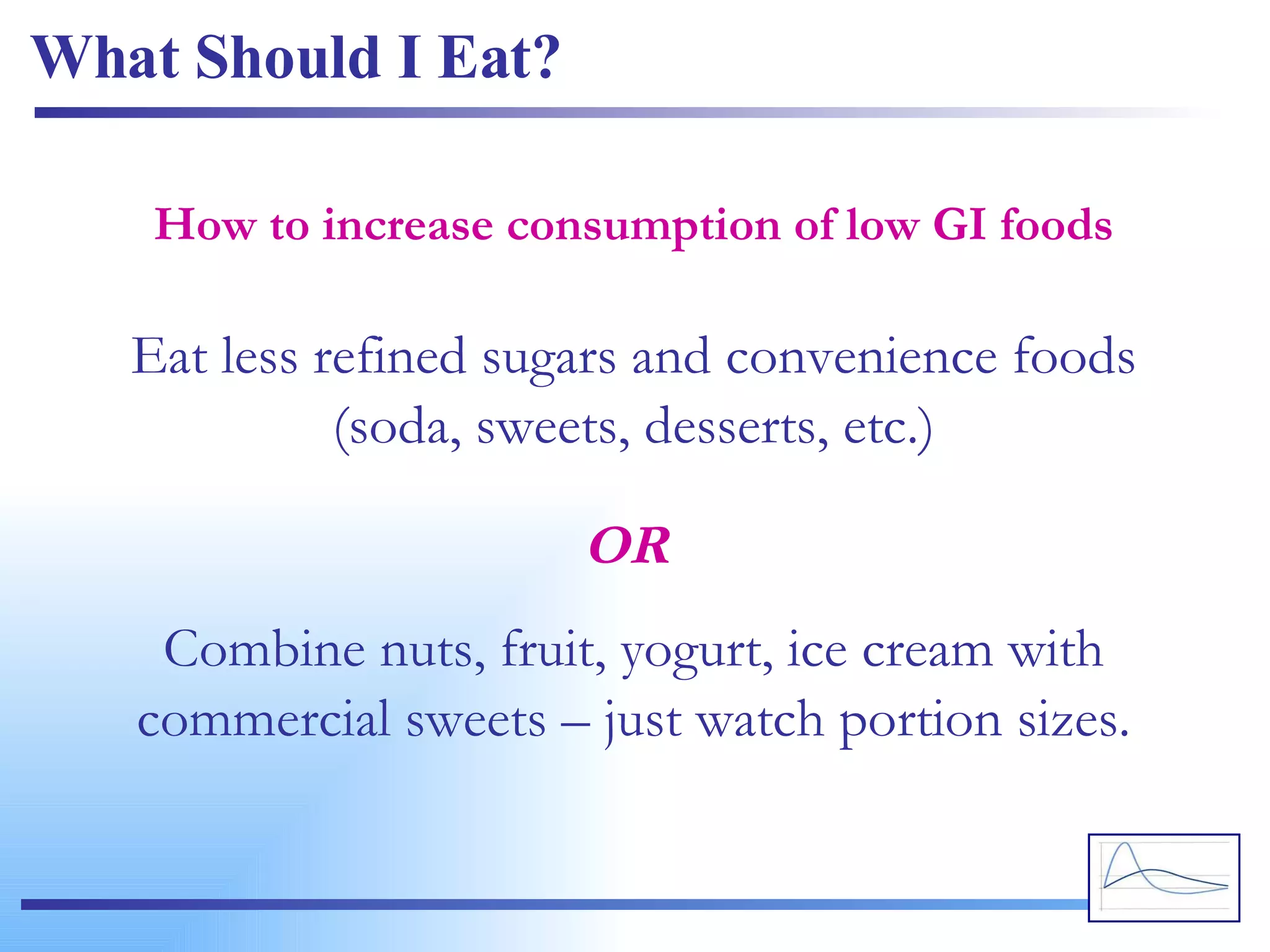 What Should I Eat? Eat less refined sugars and convenience foods (soda, sweets, desserts, etc.) How to increase consumption of low GI foods Combine nuts, fruit, yogurt, ice cream with commercial sweets – just watch portion sizes. OR 