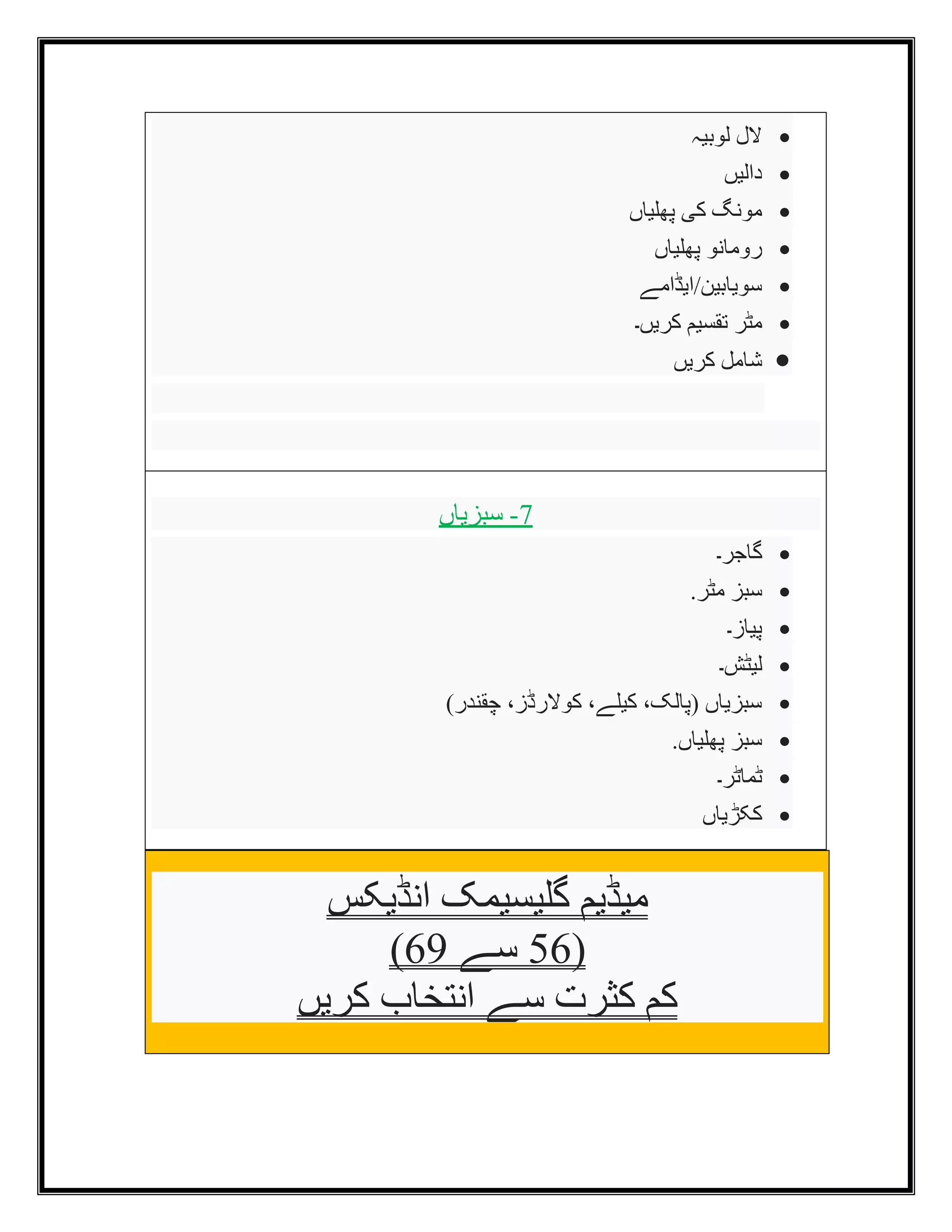 ‫انڈیکس‬ ‫گلیسیمک‬ ‫میڈیم‬
(
56
‫سے‬
69
)
‫کریں‬ ‫انتخاب‬ ‫سے‬ ‫کثرت‬ ‫کم‬
•
‫لوبیہ‬ ‫الل‬
•
‫دالیں‬
•
‫پھلیاں‬ ‫کی‬ ‫مونگ‬
•
‫پھلیاں‬ ‫رومانو‬
•
‫ایڈامے‬/‫سویابین‬
•
‫تقسیم‬ ‫مٹر‬
‫کریں۔‬
•
‫کریں‬ ‫شامل‬
7
-
‫سبزیاں‬
•
‫گاجر۔‬
•
.‫مٹر‬ ‫سبز‬
•
‫پیاز۔‬
•
‫لیٹش۔‬
•
)‫چقندر‬ ،‫کوالرڈز‬ ،‫کیلے‬ ،‫(پالک‬ ‫سبزیاں‬
•
.‫پھلیاں‬ ‫سبز‬
•
‫ٹماٹر۔‬
•
‫ککڑیاں‬
 