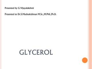GLYCEROL
Presented by G.Vijayalakshmi
Presented to Dr.S.Muthukrishnan M.Sc.,M.Phil.,Ph.D.
 