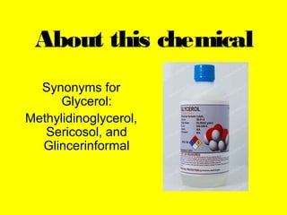 About this chemical
Synonyms for
Glycerol:
Methylidinoglycerol,
Sericosol, and
Glincerinformal
 