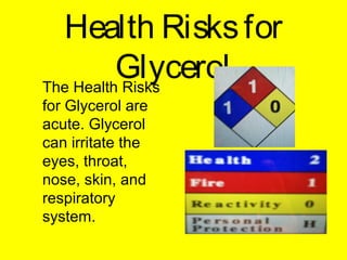 Health Risksfor
GlycerolThe Health Risks
for Glycerol are
acute. Glycerol
can irritate the
eyes, throat,
nose, skin, and
respiratory
system.
 