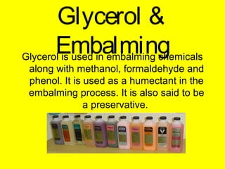 Glycerol &
EmbalmingGlycerol is used in embalming chemicals
along with methanol, formaldehyde and
phenol. It is used as a humectant in the
embalming process. It is also said to be
a preservative.
 