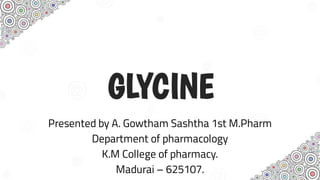 GLYCINE
Presented by A. Gowtham Sashtha 1st M.Pharm
Department of pharmacology
K.M College of pharmacy.
Madurai – 625107.
 