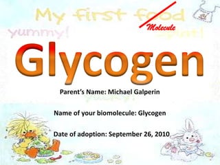 Molecule Glycogen Parent’s Name: Michael Galperin Name of your biomolecule: Glycogen     Date of adoption: September 26, 2010 