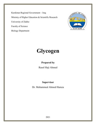 2021
Kurdistan Regional Government – Iraq
Ministry of Higher Education & Scientific Research
University of Zakho
Faculty of Science
Biology Department
Glycogen
Prepared by
Rasol Haji Ahmed
Supervisor
Dr. Mohammed Ahmed Hamza
 