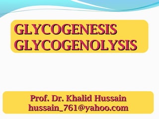 GLYCOGENESISGLYCOGENESIS
GLYCOGENOLYSISGLYCOGENOLYSIS
Prof. Dr. Khalid HussainProf. Dr. Khalid Hussain
hussain_761@yahoo.comhussain_761@yahoo.com
 