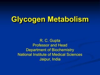 Glycogen Metabolism
R. C. Gupta
Professor and Head
Department of Biochemistry
National Institute of Medical Sciences
Jaipur, India
 