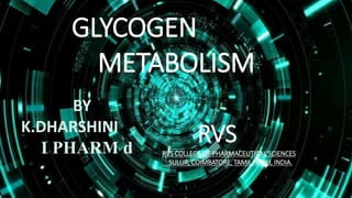 GLYCOGEN
METABOLISM
BY
K.DHARSHINI
I PHARM d
RVS
RVS COLLEGE OF PHARMACEUTICAL SCIENCES
SULUR, COIMBATORE, TAMIL NADU, INDIA.
 
