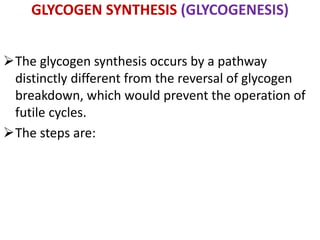 GLYCOGEN SYNTHESIS (GLYCOGENESIS)
The glycogen synthesis occurs by a pathway
distinctly different from the reversal of glycogen
breakdown, which would prevent the operation of
futile cycles.
The steps are:
 