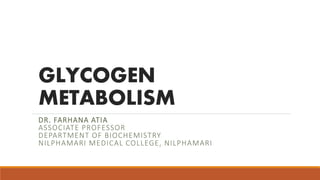 GLYCOGEN
METABOLISM
DR. FARHANA ATIA
ASSOCIATE PROFESSOR
DEPARTMENT OF BIOCHEMISTRY
NILPHAMARI MEDICAL COLLEGE, NILPHAMARI
 