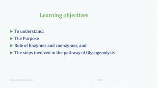 Learning objectives
 To understand:
 The Purpose
 Role of Enzymes and coenzymes, and
 The steps involved in the pathway of Glycogenolysis
1/6/2017Namrata Chhabra, M.D., Biochemistry 2
 