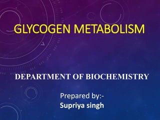 GLYCOGEN METABOLISM
DEPARTMENT OF BIOCHEMISTRY
Prepared by:-
Supriya singh
 