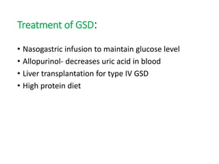 Treatment of GSD:
• Nasogastric infusion to maintain glucose level
• Allopurinol- decreases uric acid in blood
• Liver transplantation for type IV GSD
• High protein diet
 