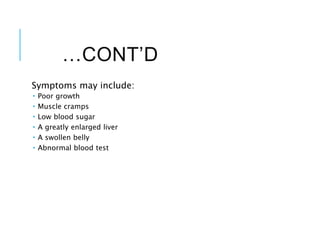 …CONT’D
Symptoms may include:
 Poor growth
 Muscle cramps
 Low blood sugar
 A greatly enlarged liver
 A swollen belly
 Abnormal blood test
 