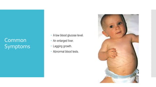 Common
Symptoms
 A low blood glucose level.
 An enlarged liver.
 Lagging growth.
 Abnormal blood tests.
 