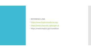  REFERENCE LINK
 https://www.hopkinsmedicine.org
 https://www.chop.edu.>glycogen-st
 https://medicineplus.gov>condition.
 