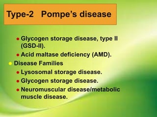 Type-2 Pompe’s disease
 Glycogen storage disease, type II
(GSD-II).
 Acid maltase deficiency (AMD).
 Disease Families
 Lysosomal storage disease.
 Glycogen storage disease.
 Neuromuscular disease/metabolic
muscle disease.
 