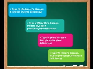 Type IV (Andersen’s disease,
brancher enzyme deficiency)
Type VII (Tarui’s disease,
muscle phosphofructokinase
deficiency)
Type VI (Hers’ disease,
liver phosphorylase
deficiency)
Type V (McArdle’s disease,
muscle glycogen
phosphorylase deficiency)
 