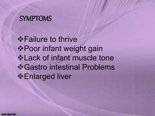 Failure to thrive
Poor infant weight gain
Lack of infant muscle tone
Gastro intestinal Problems
Enlarged liver
SYMPTOMS
 