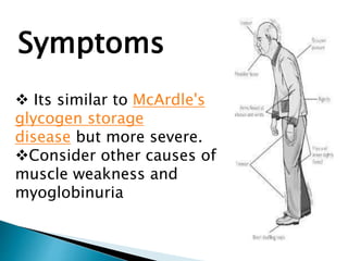  Its similar to McArdle's
glycogen storage
disease but more severe.
Consider other causes of
muscle weakness and
myoglobinuria
Symptoms
 
