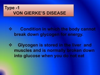 Type -1
VON GIERKE’S DISEASE
 Condition in which the body cannot
break down glycogen for energy.
 Glycogen is stored in the liver and
muscles and is normally broken down
into glucose when you do not eat
 