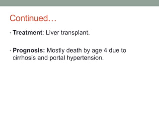 Continued…Treatment: Liver transplant.Prognosis: Mostly death by age 4 due to cirrhosis and portal hypertension.