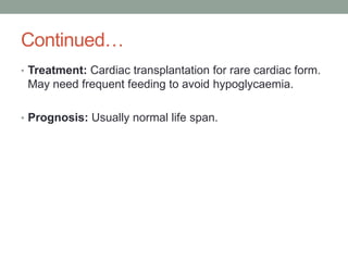 Continued…Treatment: Cardiac transplantation for rare cardiac form. May need frequent feeding to avoid hypoglycaemia.Prognosis: Usually normal life span.
