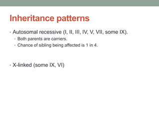 Inheritance patternsAutosomal recessive (I, II, III, IV, V, VII, some IX). Both parents are carriers. Chance of sibling being affected is 1 in 4.X-linked (some IX, VI)