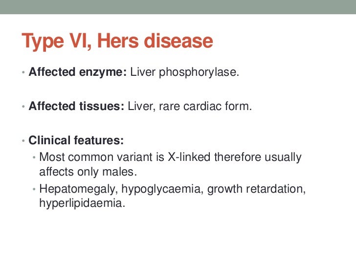 Type VI, Hers disease<br />Affected enzyme: Liver phosphorylase.<br />Affected tissues: Liver, rare cardiac form.<br />Cli...