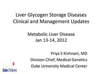 Liver Glycogen Storage Diseases
Clinical and Management Updates
Metabolic Liver Disease
Jan 13-14, 2012
Priya S Kishnani, MD
Division Chief, Medical Genetics
Duke University Medical Center

 