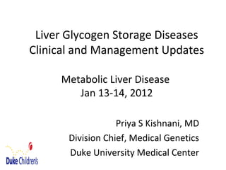Liver Glycogen Storage Diseases
Clinical and Management Updates
Metabolic Liver Disease
Jan 13-14, 2012
Priya S Kishnani, MD
Division Chief, Medical Genetics
Duke University Medical Center

 