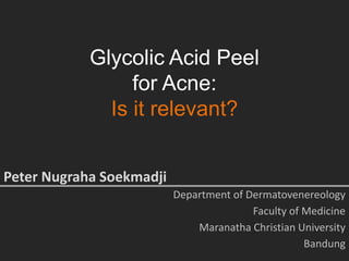 Glycolic Acid Peel
for Acne:
Is it relevant?
Peter Nugraha Soekmadji
Department of Dermatovenereology
Faculty of Medicine
Maranatha Christian University
Bandung
 