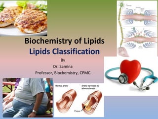 Biochemistry of Lipids
Lipids Classification
By
Dr. Samina
Professor, Biochemistry, CPMC.
 
