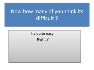 Now how many of you think its
difficult ?
Its quite easy .
Right ?
 