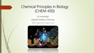 Chemical Principles in Biology
(CHEM-430)
Dr. Hira Khalid
Assistant Professor Chemistry
(HEC Approved Supervisor)
 