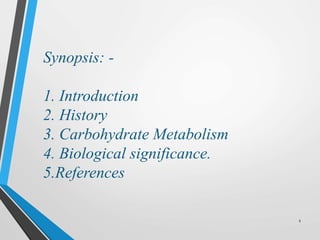 2
Synopsis: -
1. Introduction
2. History
3. Carbohydrate Metabolism
4. Biological significance.
5.References
 