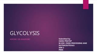 GLYCOLYSIS
AEROBIC OR ANAEROBIC Submitted by
HANU PRATAP
M.VOC. FOOD PROCESSING AND
NUTRACEUTICALS
SEM 2
PIMS
 
