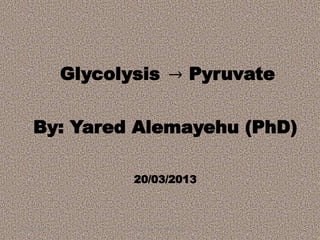 Glycolysis → Pyruvate
20/03/2013 Yared Alemayehu (PhD) 1
By: Yared Alemayehu (PhD)
20/03/2013
 