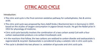 CITRIC ACID CYCLE
Introduction:
• The citric acid cycle is the final common oxidative pathway for carbohydrates, fats & am...