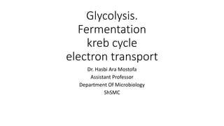 Glycolysis.
Fermentation
kreb cycle
electron transport
Dr. Hasbi Ara Mostofa
Assistant Professor
Department Of Microbiology
ShSMC
 