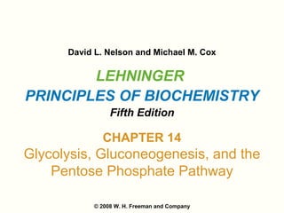 LEHNINGER
PRINCIPLES OF BIOCHEMISTRY
Fifth Edition
David L. Nelson and Michael M. Cox
© 2008 W. H. Freeman and Company
CHAPTER 14
Glycolysis, Gluconeogenesis, and the
Pentose Phosphate Pathway
 