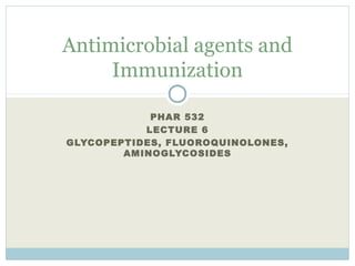 PHAR 532
LECTURE 6
GLYCOPEPTIDES, FLUOROQUINOLONES,
AMINOGLYCOSIDES
Antimicrobial agents and
Immunization
 