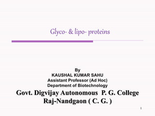 Glyco- & lipo- proteins
1
By
KAUSHAL KUMAR SAHU
Assistant Professor (Ad Hoc)
Department of Biotechnology
Govt. Digvijay Autonomous P. G. College
Raj-Nandgaon ( C. G. )
 