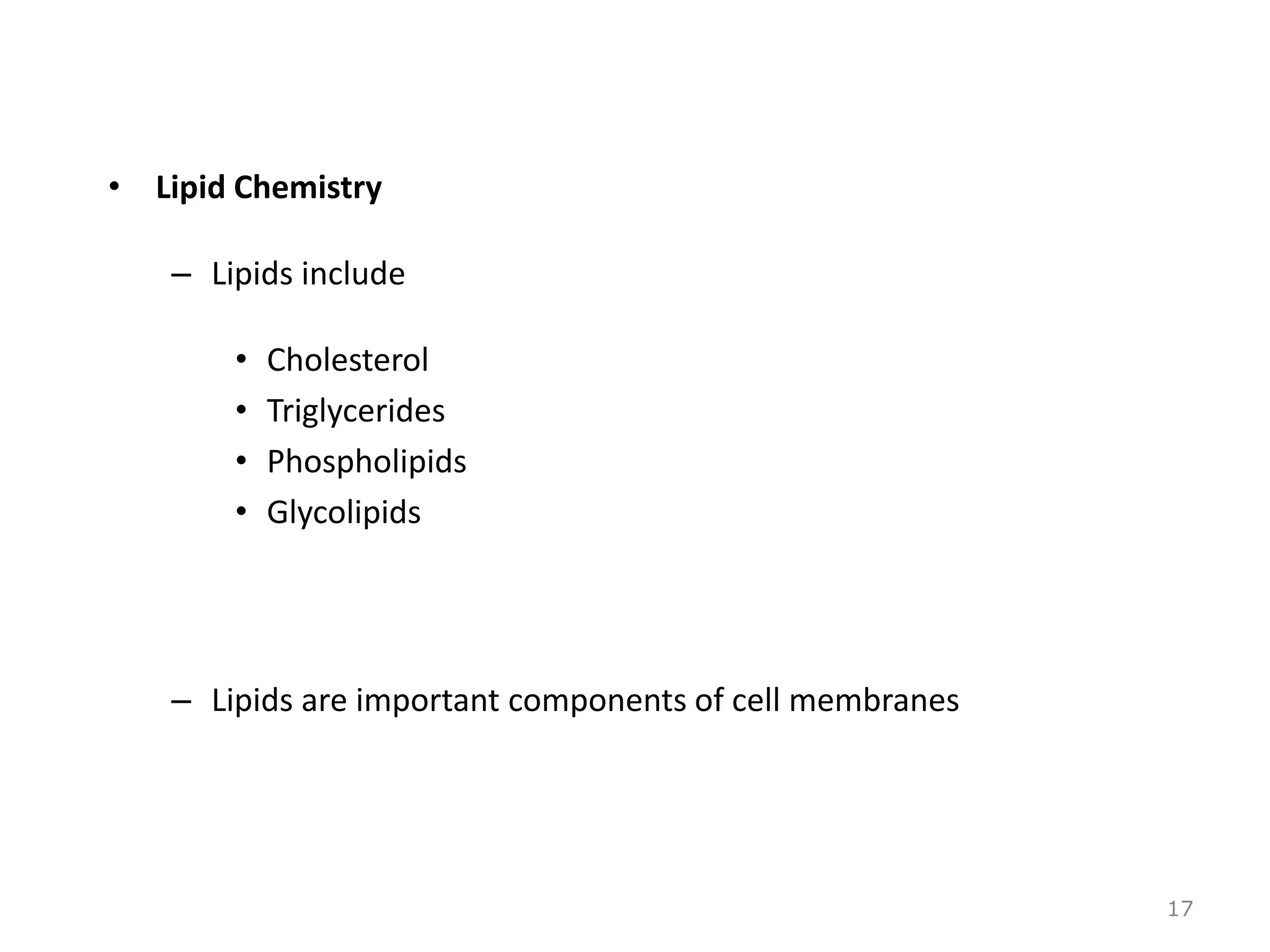 • Lipid Chemistry
– Lipids include
• Cholesterol
• Triglycerides
• Phospholipids
• Glycolipids
– Lipids are important components of cell membranes
17
 