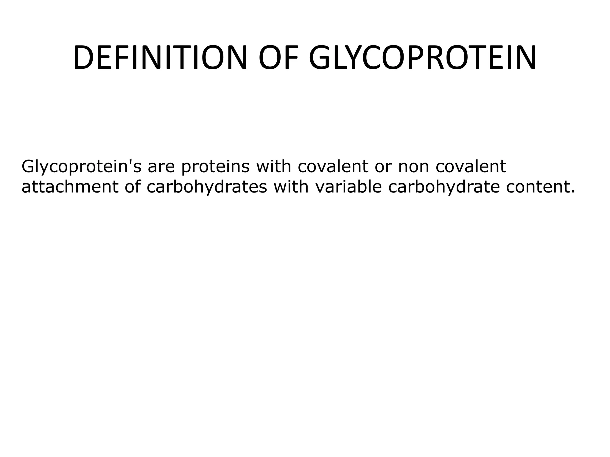 DEFINITION OF GLYCOPROTEIN
Glycoprotein's are proteins with covalent or non covalent
attachment of carbohydrates with variable carbohydrate content.
 