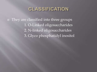  They are classified into three groups
1. O-Linked oligosaccharides
2. N-linked oligosaccharides
3. Glyco phosphatidyl inositol
 
