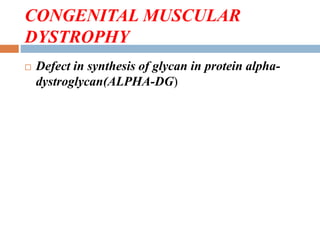 CONGENITAL MUSCULAR
DYSTROPHY
 Defect in synthesis of glycan in protein alpha-
dystroglycan(ALPHA-DG)
 